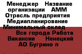 Менеджер › Название организации ­ АММ › Отрасль предприятия ­ Медиапланирование › Минимальный оклад ­ 30 000 - Все города Работа » Вакансии   . Ненецкий АО,Бугрино п.